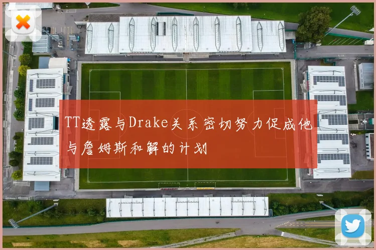 TT透露与Drake关系密切努力促成他与詹姆斯和解的计划