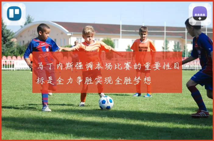 马丁内斯强调本场比赛的重要性目标是全力争胜实现全胜梦想
