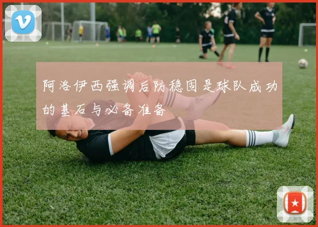 阿洛伊西强调后防稳固是球队成功的基石与必备准备