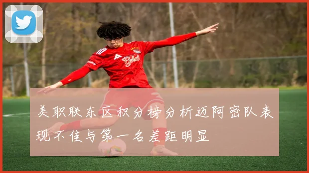 美职联东区积分榜分析迈阿密队表现不佳与第一名差距明显