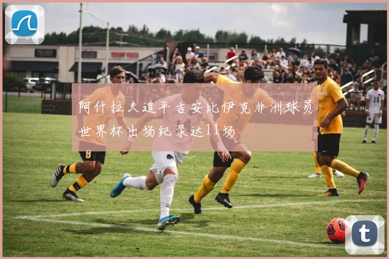 阿什拉夫追平吉安比伊克非洲球员世界杯出场纪录达11场