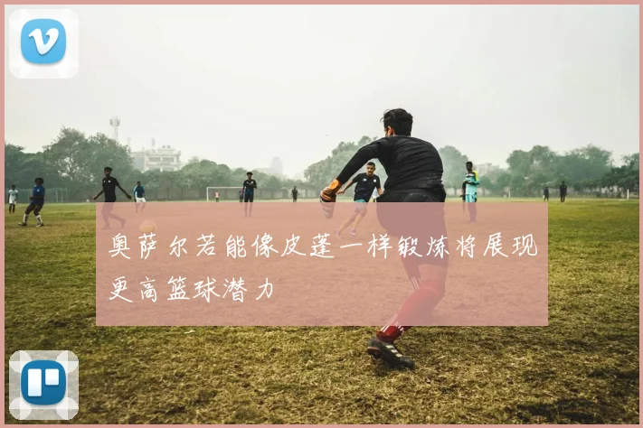 奥萨尔若能像皮蓬一样锻炼将展现更高篮球潜力