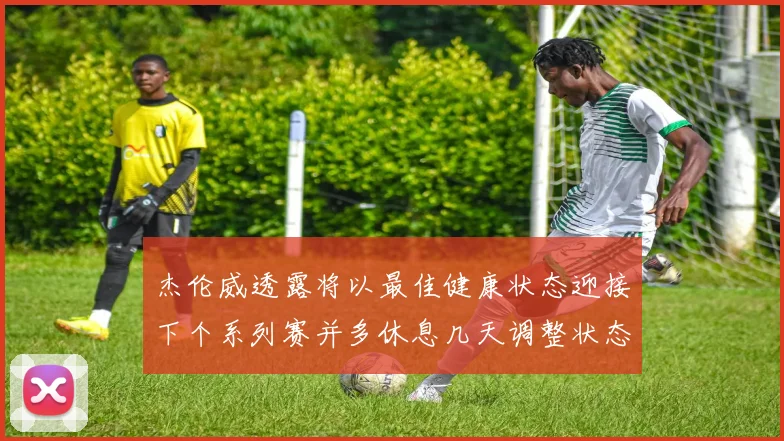 杰伦威透露将以最佳健康状态迎接下个系列赛并多休息几天调整状态