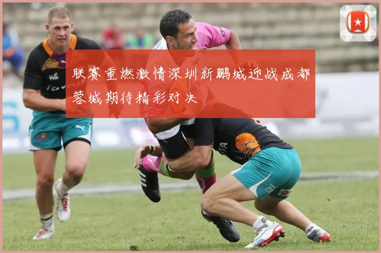 联赛重燃激情深圳新鹏城迎战成都蓉城期待精彩对决
