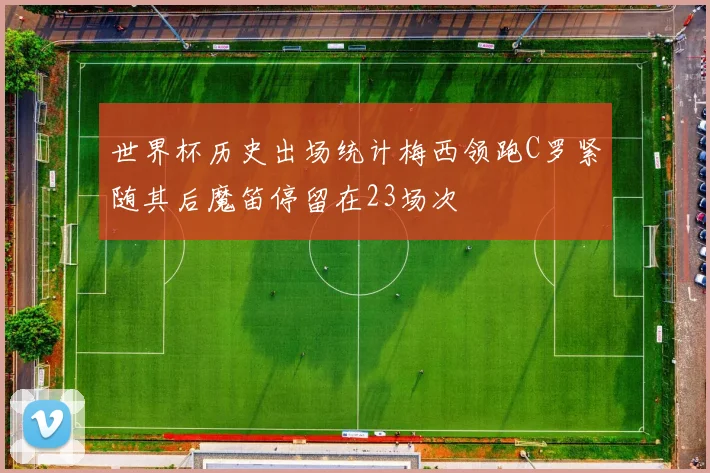 世界杯历史出场统计梅西领跑C罗紧随其后魔笛停留在23场次