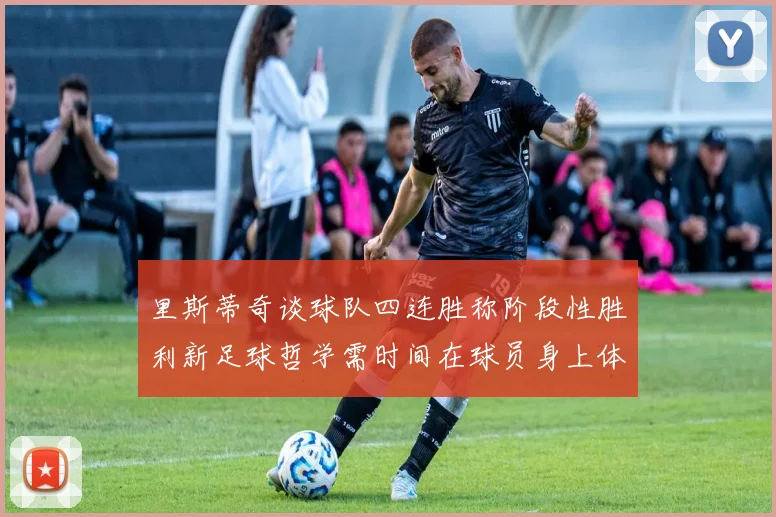 里斯蒂奇谈球队四连胜称阶段性胜利新足球哲学需时间在球员身上体现