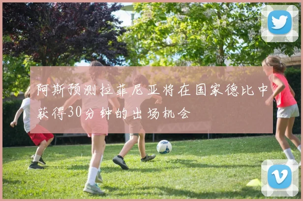 阿斯预测拉菲尼亚将在国家德比中获得30分钟的出场机会