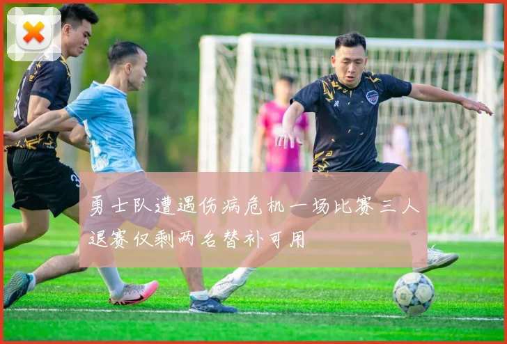 勇士队遭遇伤病危机一场比赛三人退赛仅剩两名替补可用