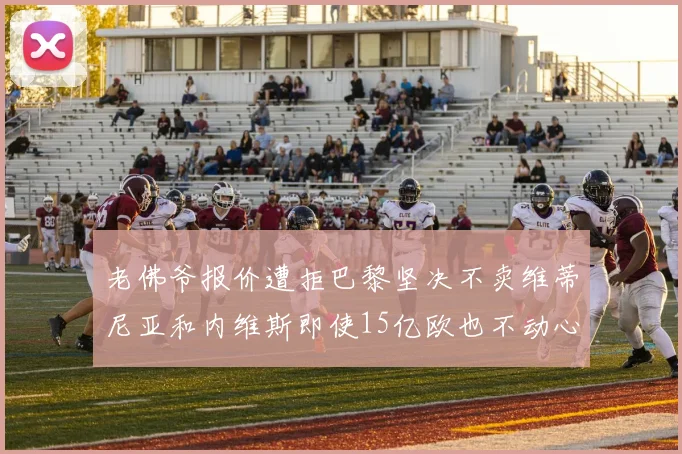 老佛爷报价遭拒巴黎坚决不卖维蒂尼亚和内维斯即使15亿欧也不动心