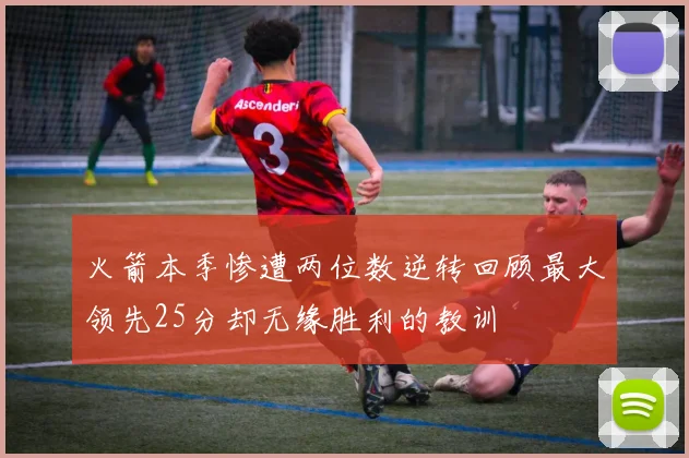 火箭本季惨遭两位数逆转回顾最大领先25分却无缘胜利的教训