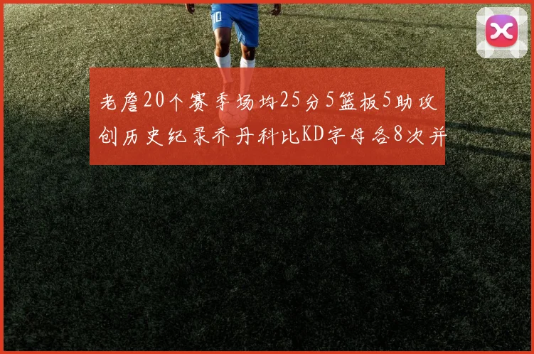 老詹20个赛季场均25分5篮板5助攻创历史纪录乔丹科比KD字母各8次并列第三