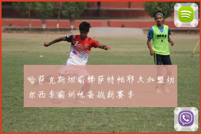 哈萨克斯坦前锋萨特帕耶夫加盟切尔西季前训练备战新赛季