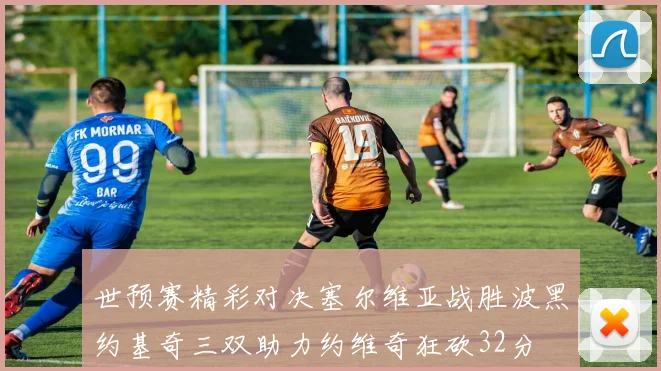 世预赛精彩对决塞尔维亚战胜波黑约基奇三双助力约维奇狂砍32分