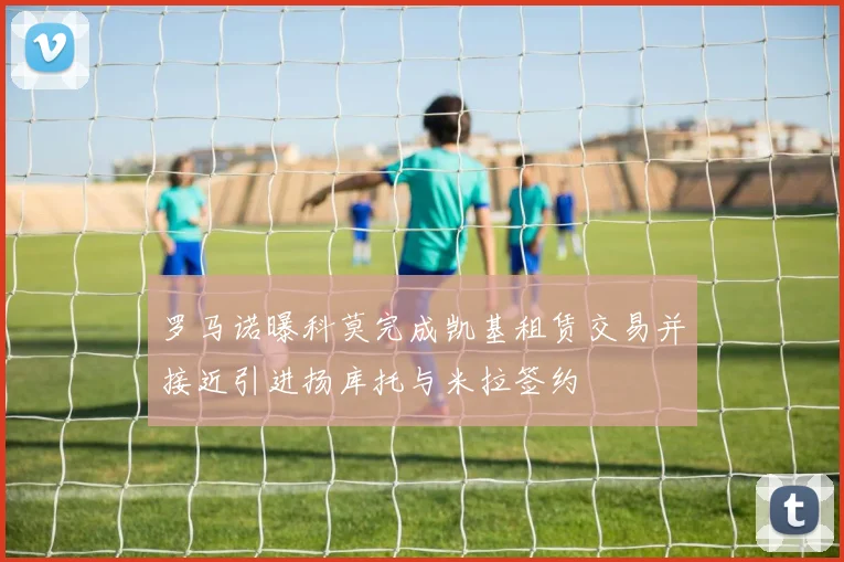 罗马诺曝科莫完成凯基租赁交易并接近引进扬库托与米拉签约