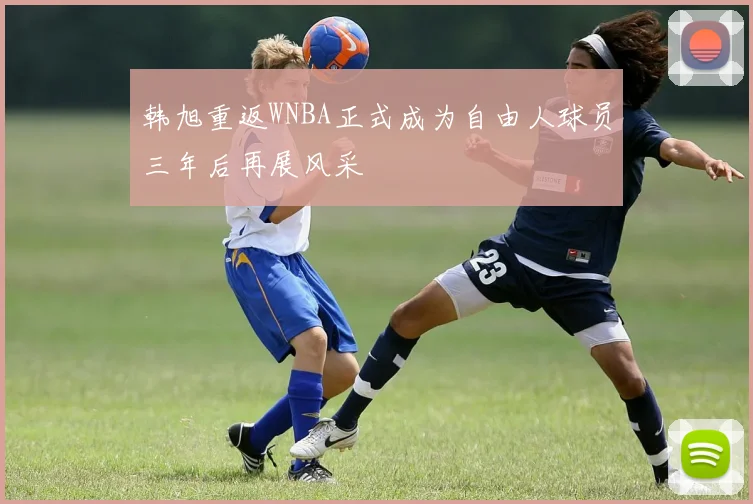 韩旭重返WNBA正式成为自由人球员三年后再展风采