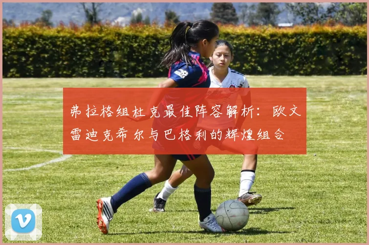 弗拉格组杜克最佳阵容解析：欧文雷迪克希尔与巴格利的辉煌组合