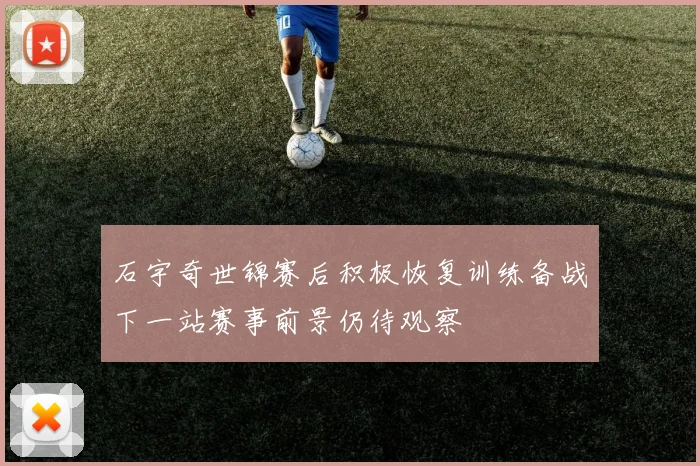 石宇奇世锦赛后积极恢复训练备战下一站赛事前景仍待观察