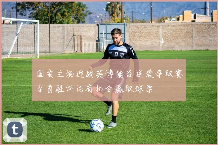 国安主场迎战英博能否逆袭争取赛季首胜评论有机会赢取球票