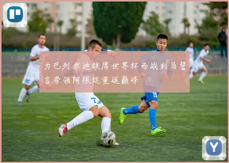 为巴列尔迪缺席世界杯而战利马誓言带领阿根廷重返巅峰
