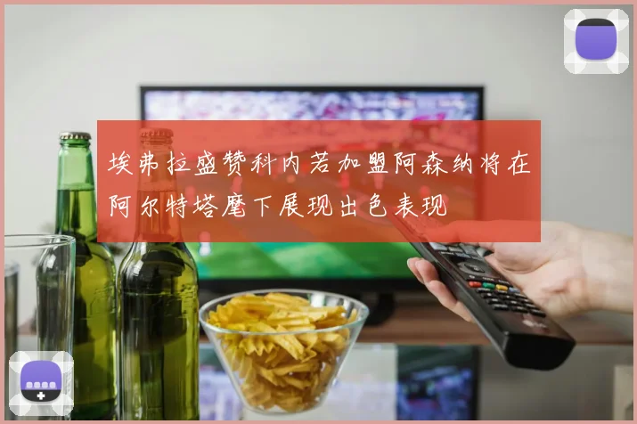 埃弗拉盛赞科内若加盟阿森纳将在阿尔特塔麾下展现出色表现