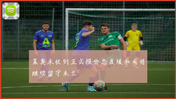 莱奥未收到正式报价态度缓和或将继续留守米兰