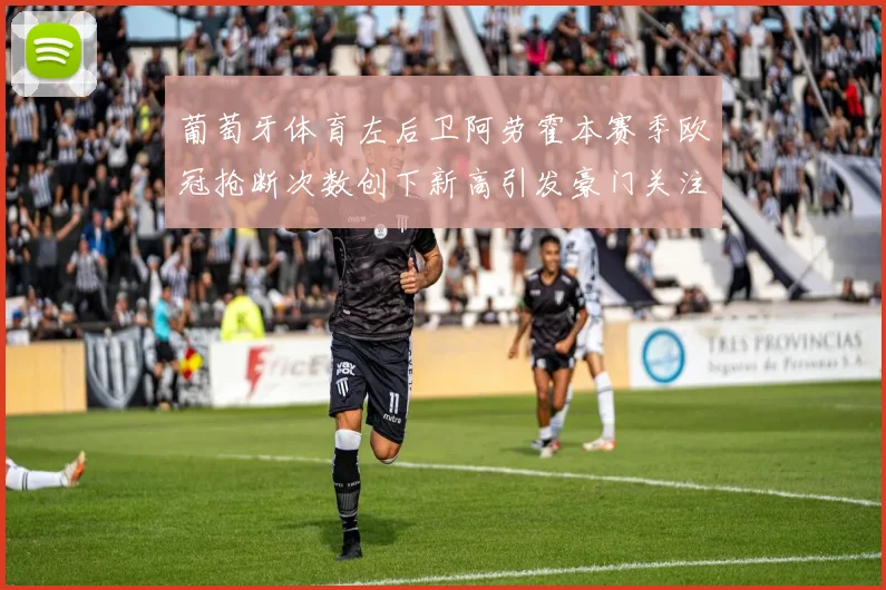 葡萄牙体育左后卫阿劳霍本赛季欧冠抢断次数创下新高引发豪门关注